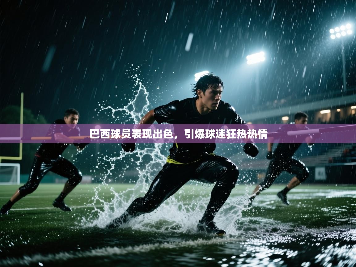 巴西球员表现出色，引爆球迷狂热热情