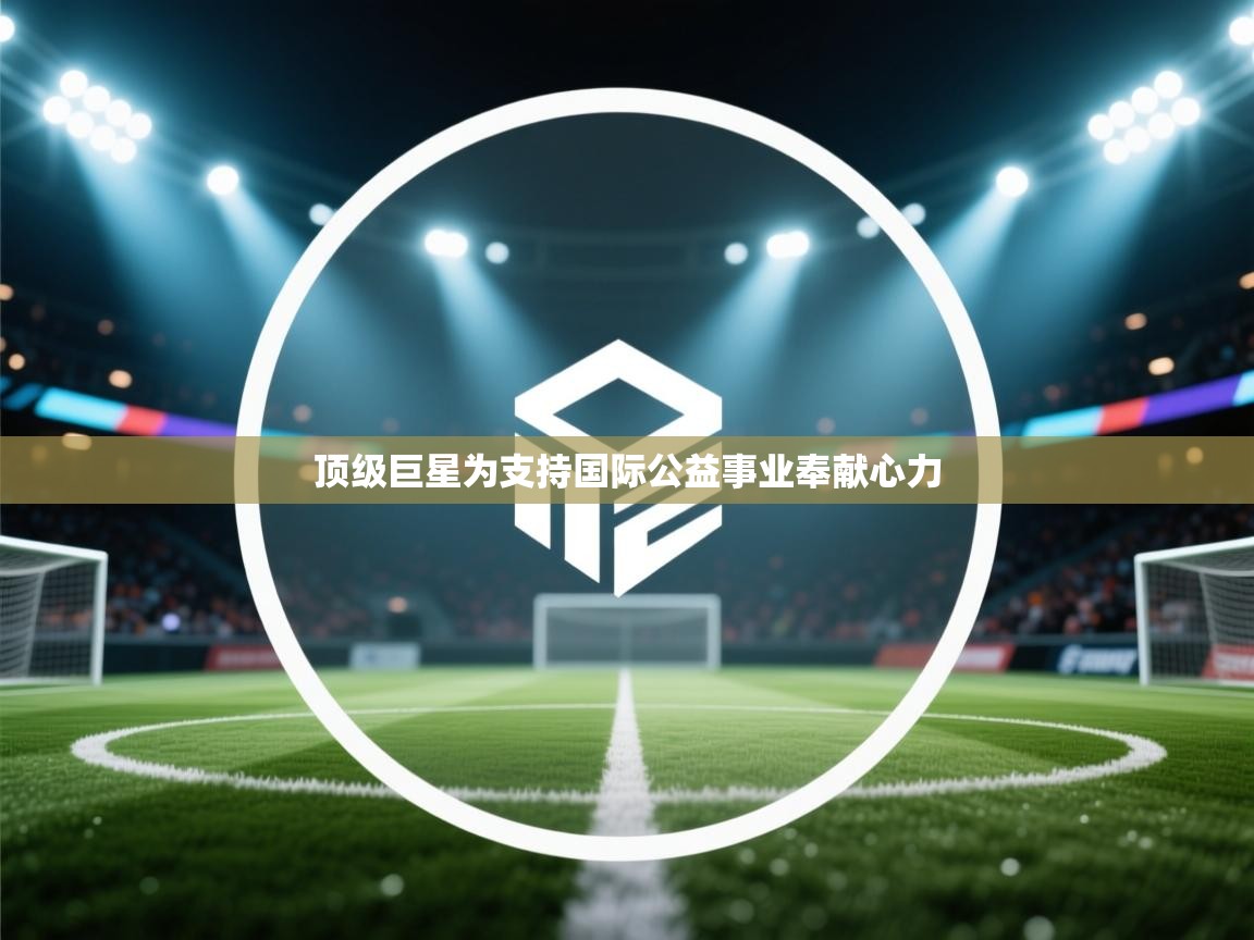 顶级巨星为支持国际公益事业奉献心力
