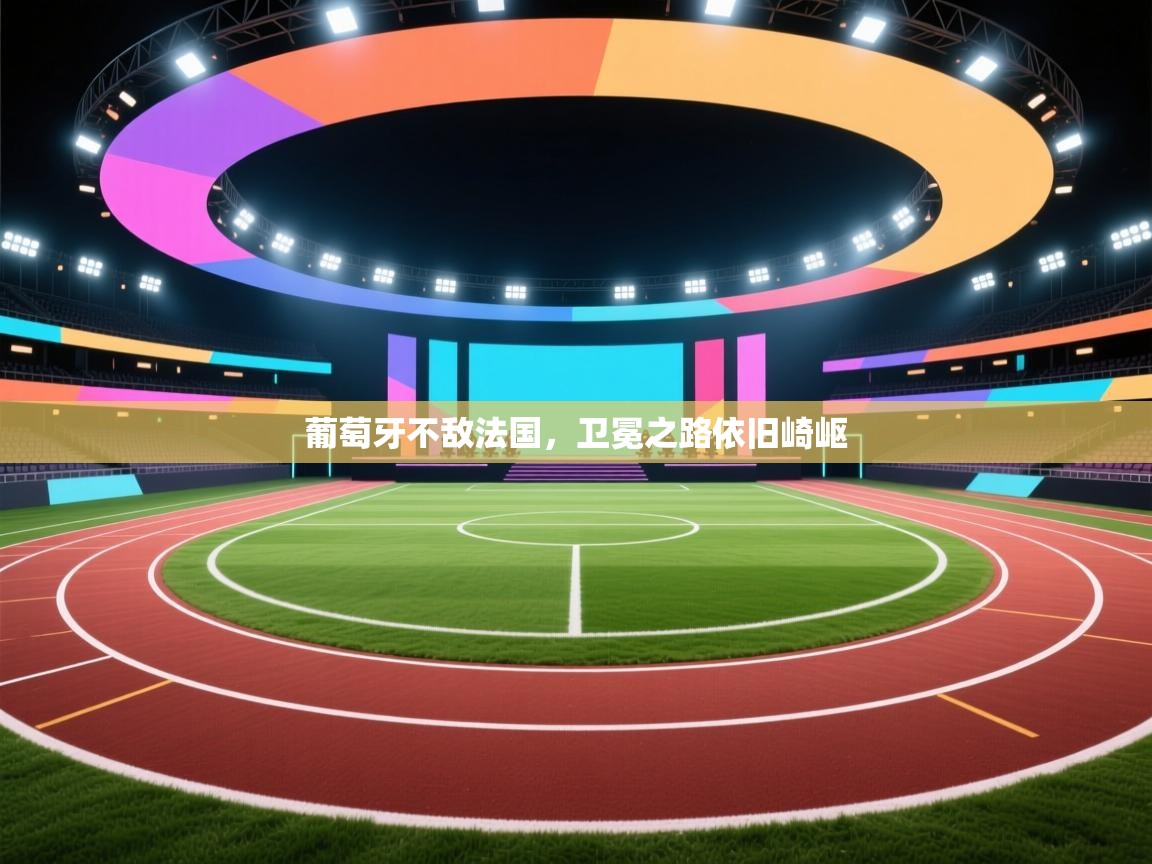 葡萄牙不敌法国，卫冕之路依旧崎岖