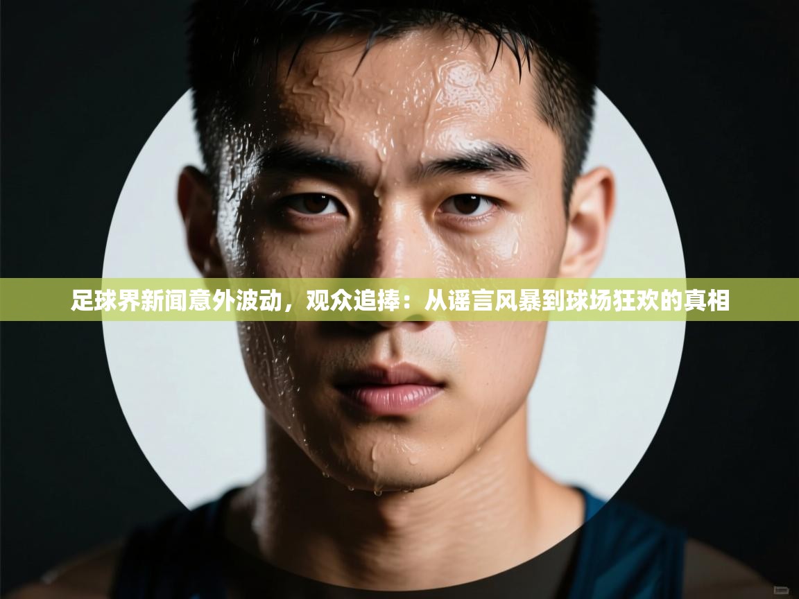 足球界新闻意外波动，观众追捧：从谣言风暴到球场狂欢的真相  第1张