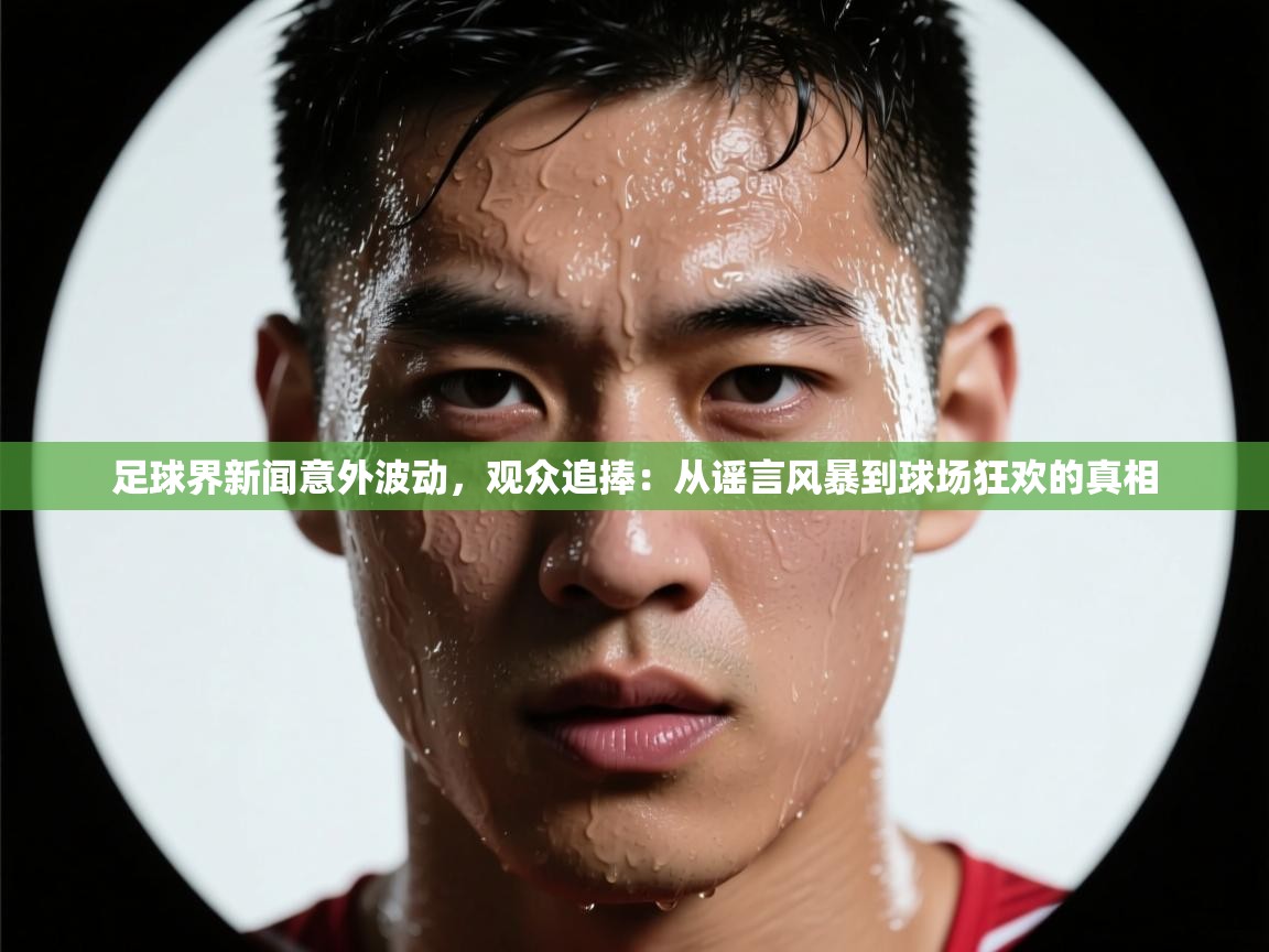 足球界新闻意外波动，观众追捧：从谣言风暴到球场狂欢的真相  第2张
