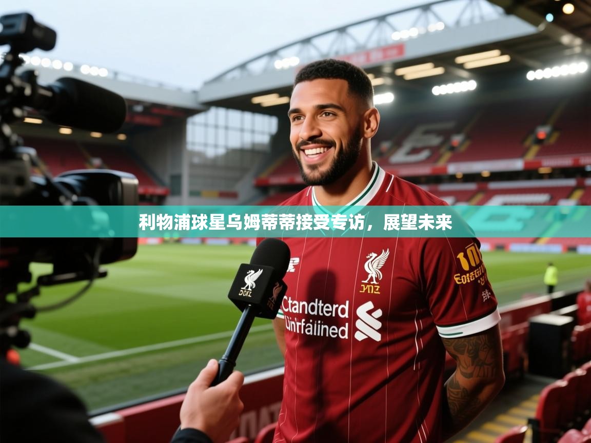 利物浦球星乌姆蒂蒂接受专访，展望未来