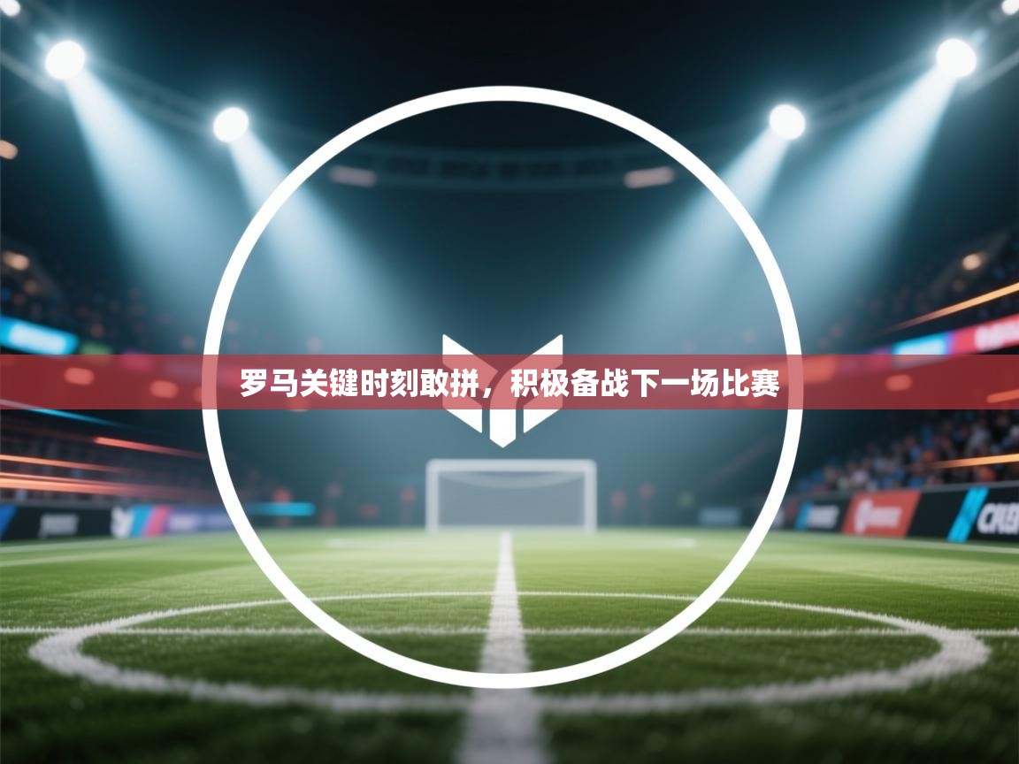 罗马关键时刻敢拼,积极备战下一场比赛 第1张