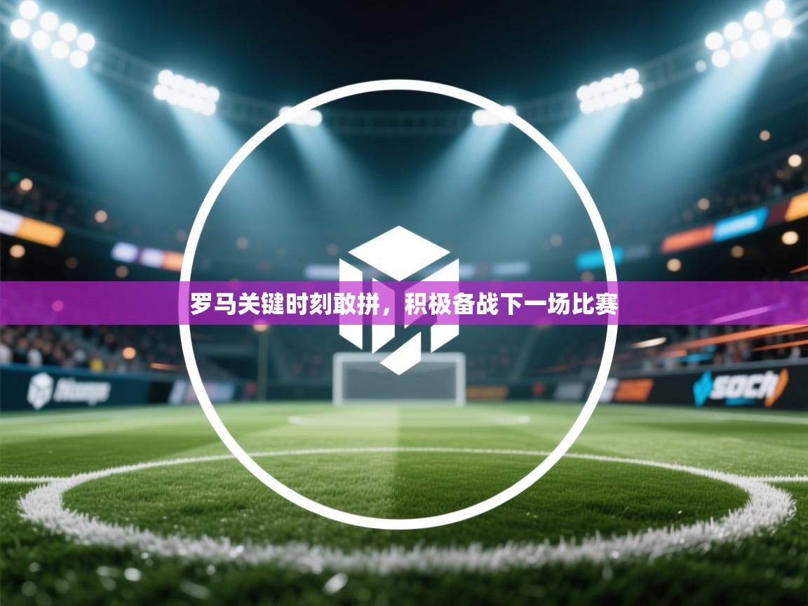 罗马关键时刻敢拼,积极备战下一场比赛 第2张