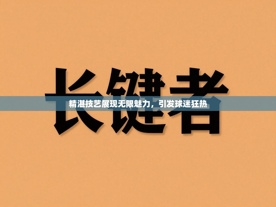 精湛技艺展现无限魅力,引发球迷狂热 第2张