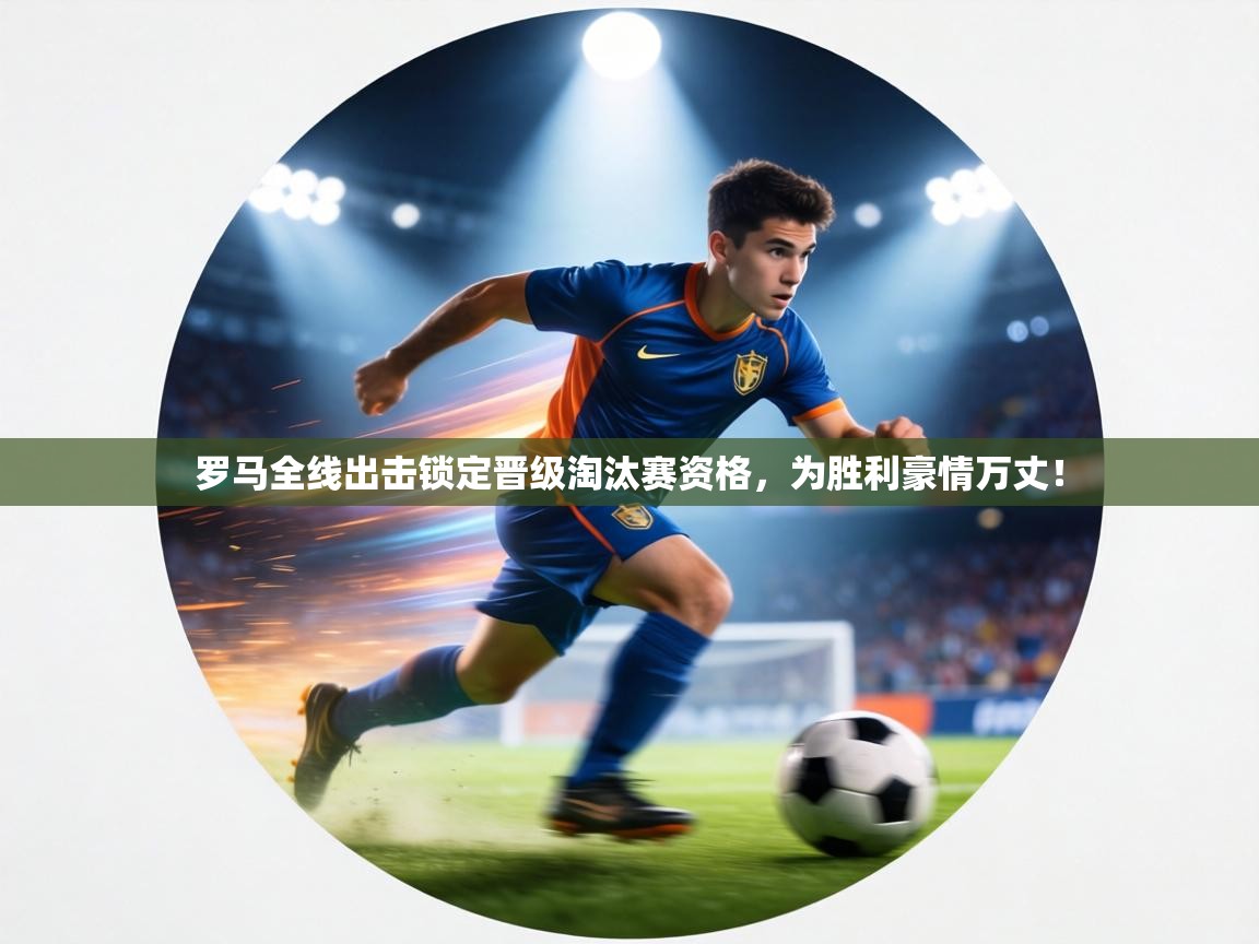 罗马全线出击锁定晋级淘汰赛资格，为胜利豪情万丈！  第1张