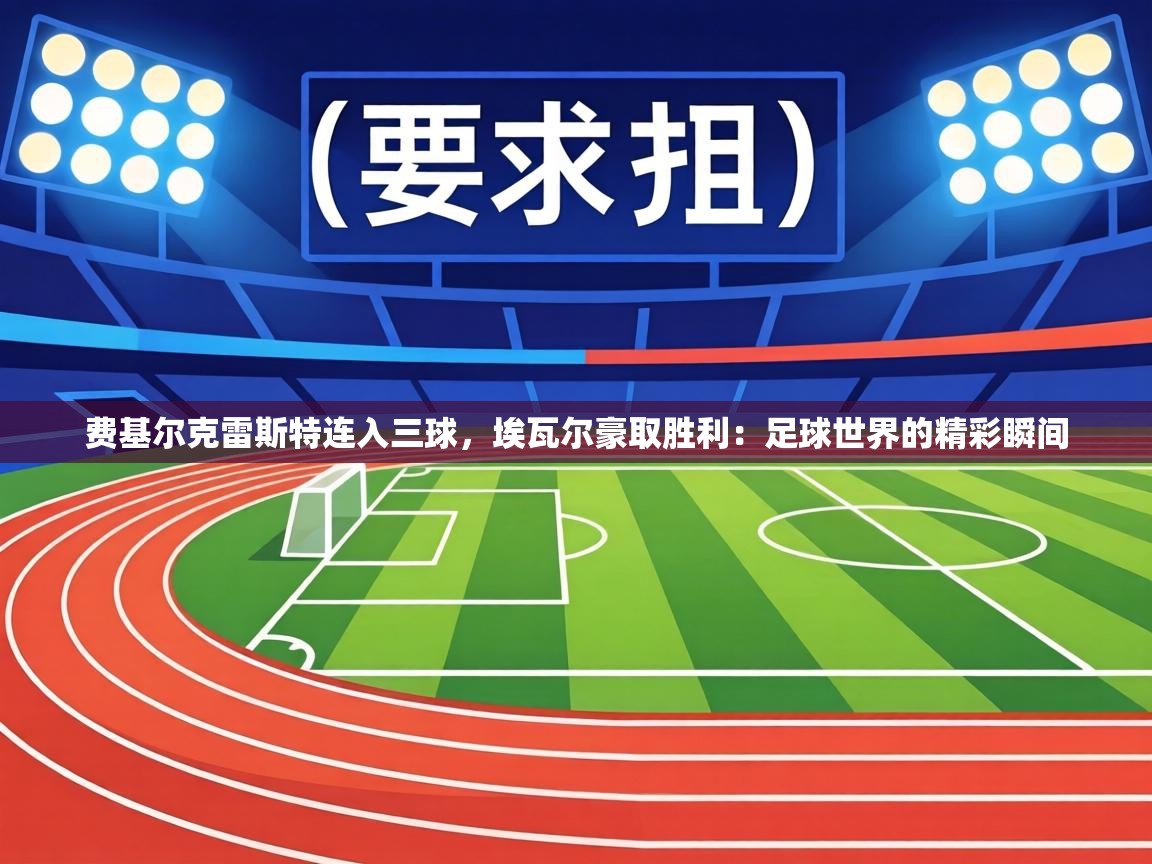 费基尔克雷斯特连入三球,埃瓦尔豪取胜利:足球世界的精彩瞬间 第1张
