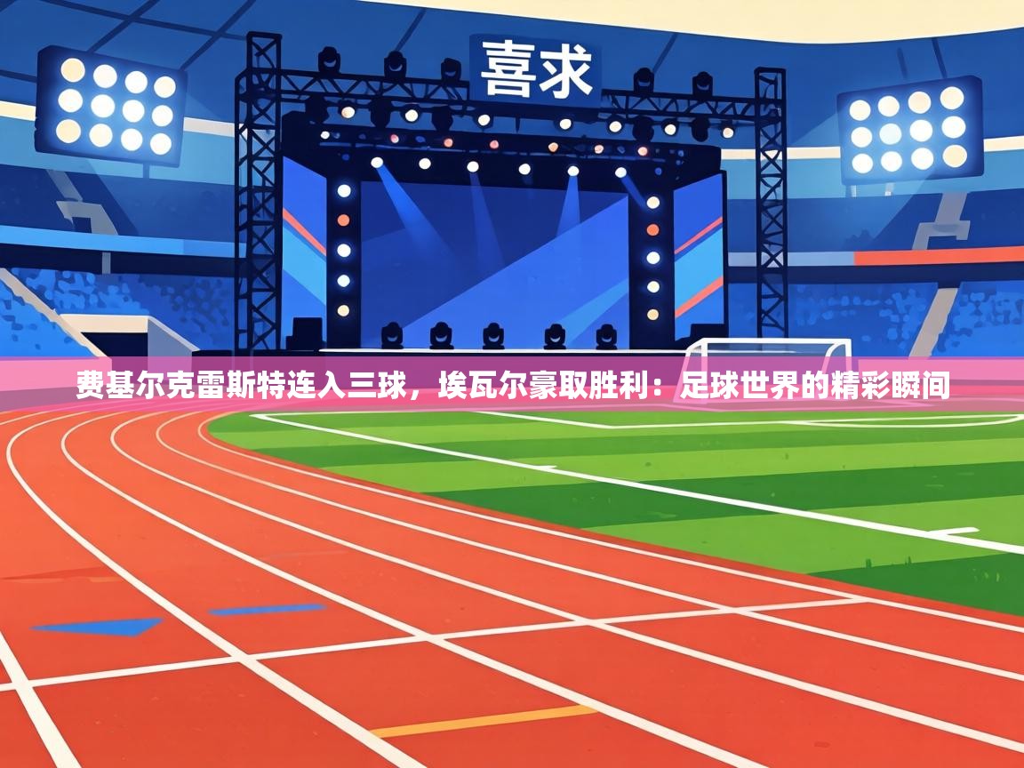 费基尔克雷斯特连入三球,埃瓦尔豪取胜利:足球世界的精彩瞬间 第2张