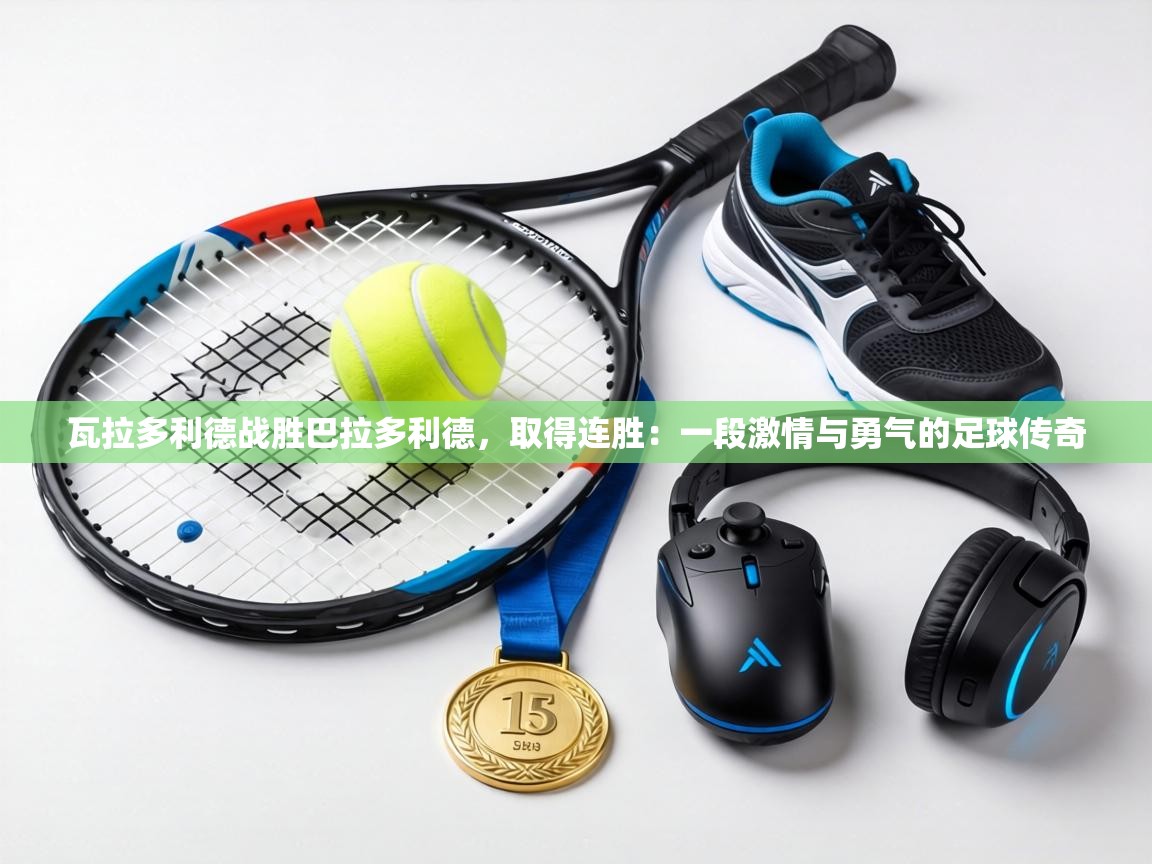 瓦拉多利德战胜巴拉多利德，取得连胜：一段激情与勇气的足球传奇  第1张