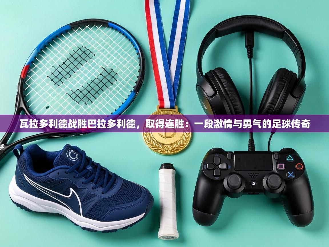 瓦拉多利德战胜巴拉多利德，取得连胜：一段激情与勇气的足球传奇  第2张